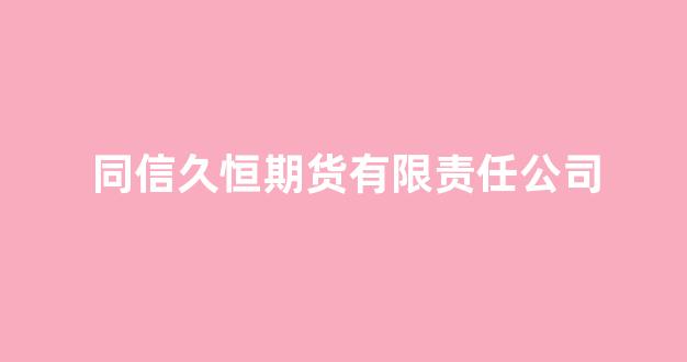 同信久恒期货有限责任公司(同信投资)_https://www.xzdzcjn.com_创业板_第1张