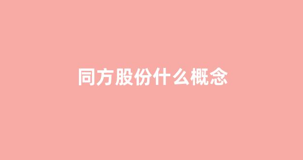 同方股份什么概念(同方股份属于什么概念)_https://www.eamstsz.com_上交所_第1张