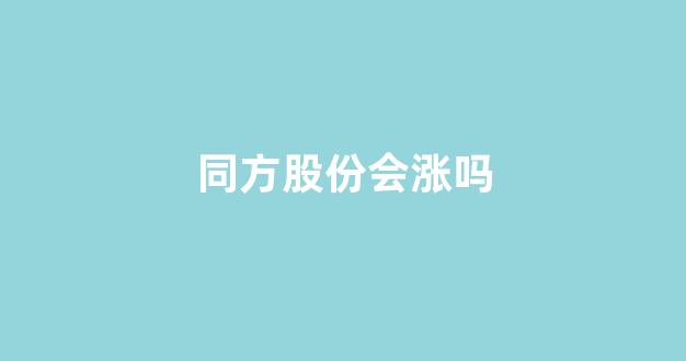 同方股份会涨吗(同方股份重组最新消息2023)_https://www.eamstsz.com_上交所_第1张