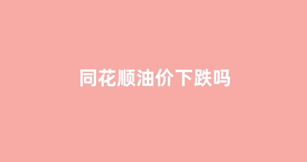 同花顺油价下跌吗_同花顺的股票价格