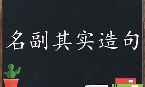 名副其实造句:在句中的作用_名副其实造句:在句中的作用是什么?