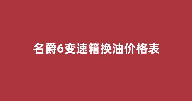 名爵6变速箱换油价格表_名爵6变速箱换油价格表图片