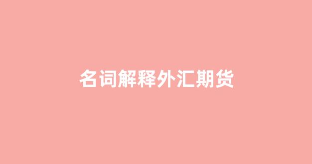 名词解释外汇期货(名词解释外汇期权交易)_https://www.xzdzcjn.com_创业板_第1张
