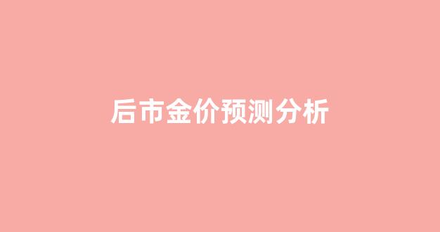 后市金价预测分析_后市黄金趋势如何走势