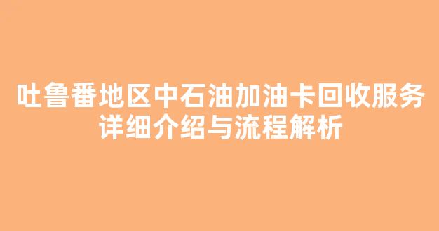吐鲁番地区中石油加油卡回收服务详细介绍与流程解析