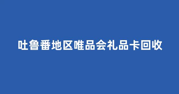 吐鲁番地区唯品会礼品卡回收