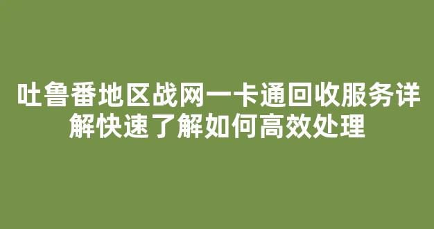 吐鲁番地区战网一卡通回收服务详解快速了解如何高效处理