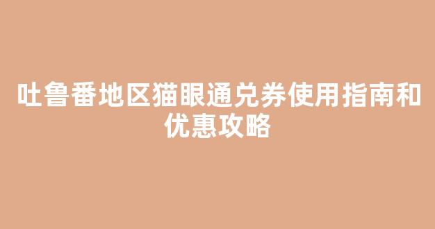吐鲁番地区猫眼通兑券使用指南和优惠攻略