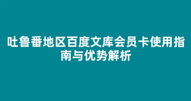吐鲁番地区百度文库会员卡使用指南与优势解析