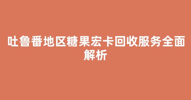 吐鲁番地区糖果宏卡回收服务全面解析