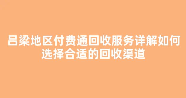 吕梁地区付费通回收服务详解如何选择合适的回收渠道