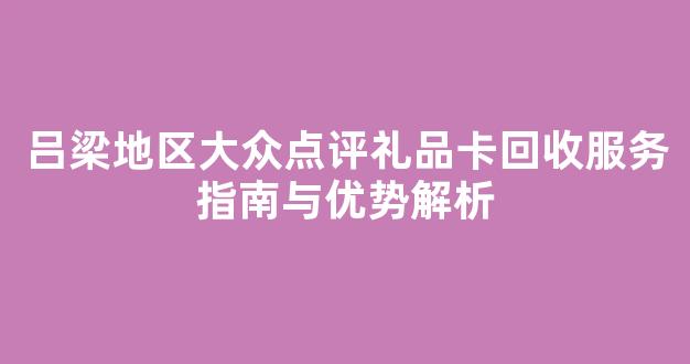 吕梁地区大众点评礼品卡回收服务指南与优势解析