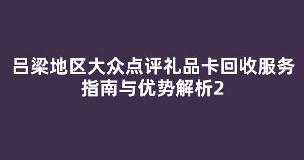 吕梁地区大众点评礼品卡回收服务指南与优势解析