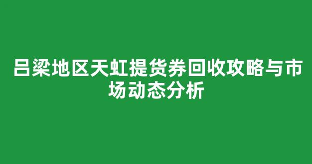 吕梁地区天虹提货券回收攻略与市场动态分析