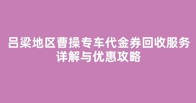 吕梁地区曹操专车代金券回收服务详解与优惠攻略