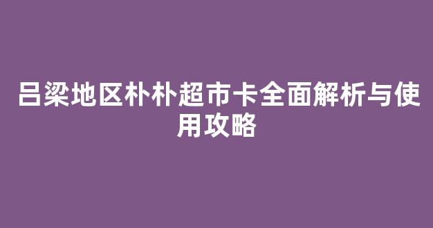 吕梁地区朴朴超市卡全面解析与使用攻略