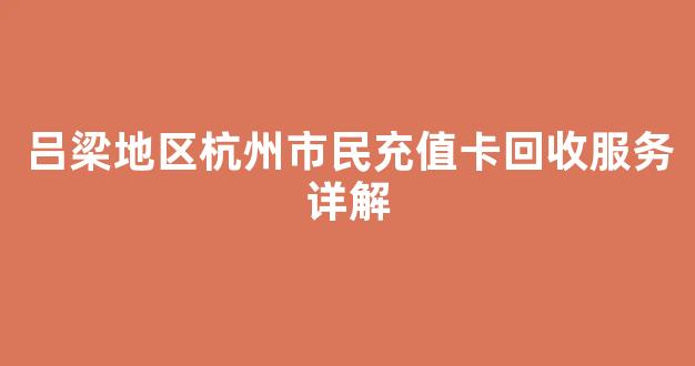 吕梁地区杭州市民充值卡回收服务详解