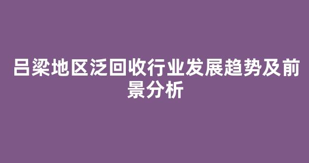 吕梁地区泛回收行业发展趋势及前景分析