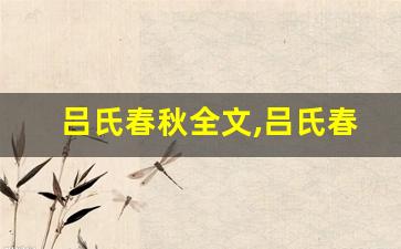 吕氏春秋全文,吕氏春秋讲了什么,吕氏春秋经典句子-第1张图片-我的生活随想