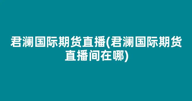 君澜国际期货直播(君澜国际期货直播间在哪)_https://www.kairu168.com_大商所_第1张