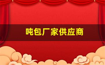 吨包厂家供应商(吨包厂家供应商上海)_https://www.hn-life.com_上交所_第1张