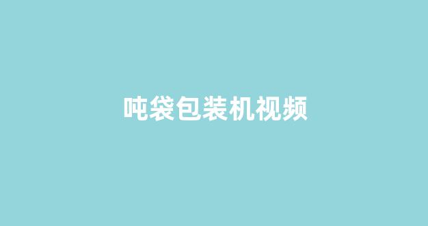 吨袋包装机视频(吨袋包装机多少钱)_https://www.nalian8.com_北交所_第1张