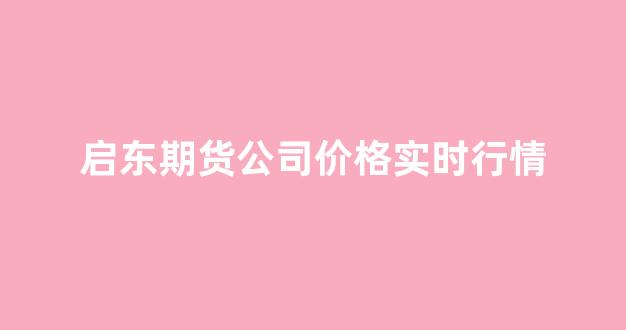 启东期货公司价格实时行情(上海期货价格实时行情)_https://www.hhem8.com_上交所_第1张