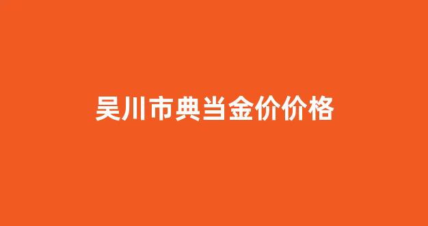 吴川典当行_吴川市典当金价价格