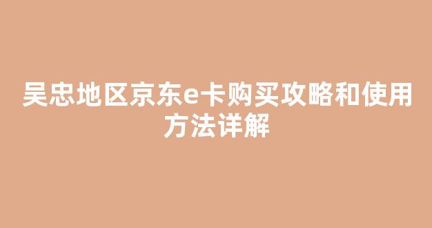 吴忠地区京东e卡购买攻略和使用方法详解