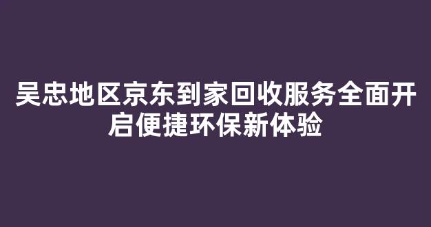 吴忠地区京东到家回收服务全面开启便捷环保新体验