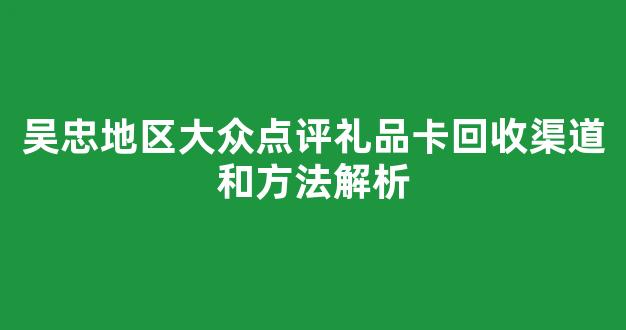 吴忠地区大众点评礼品卡回收渠道和方法解析