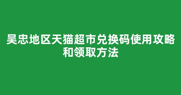 吴忠地区天猫超市兑换码使用攻略和领取方法