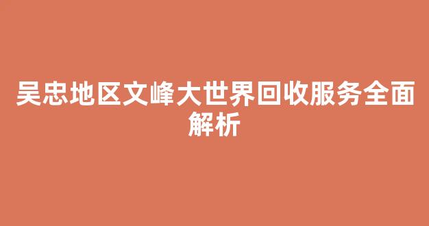 吴忠地区文峰大世界回收服务全面解析
