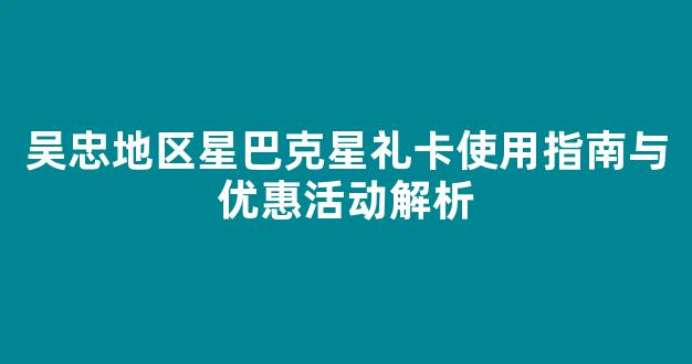 吴忠地区星巴克星礼卡使用指南与优惠活动解析