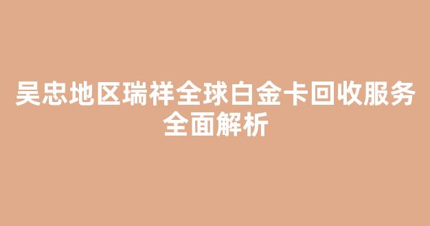 吴忠地区瑞祥全球白金卡回收服务全面解析