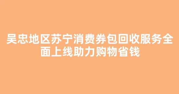 吴忠地区苏宁消费券包回收服务全面上线助力购物省钱