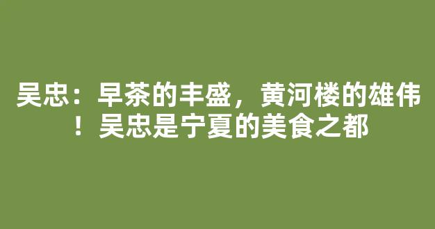 吴忠：早茶的丰盛，黄河楼的雄伟！吴忠是宁夏的美食之都