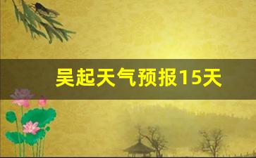 吴起天气预报15天_吴起天气预报15天精准