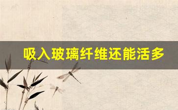 吸入玻璃纤维还能活多久(吸入玻璃纤维多久有症状)_https://www.ljyuan-tech.com_上交所_第1张