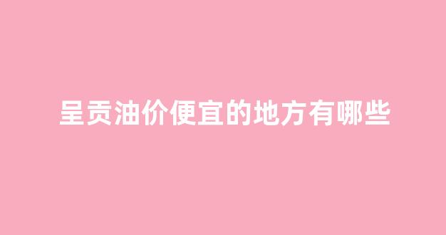 呈贡哪里加油便宜_呈贡油价便宜的地方有哪些