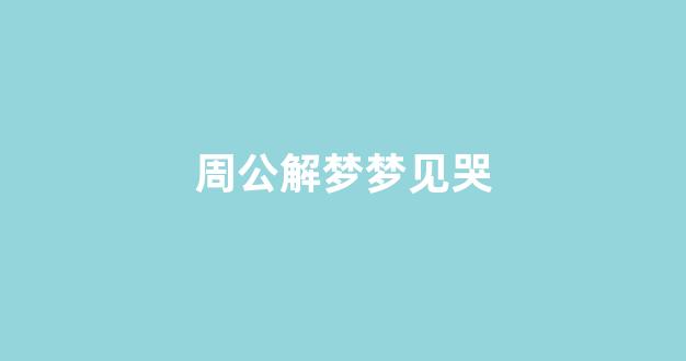 周公解梦梦见哭(周公解梦梦见哭丧)-第1张图片-穷追资讯
