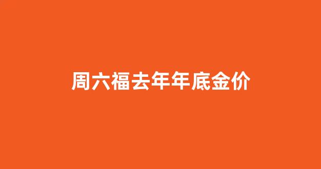 周六福去年年底金价走势_周六福去年年底金价