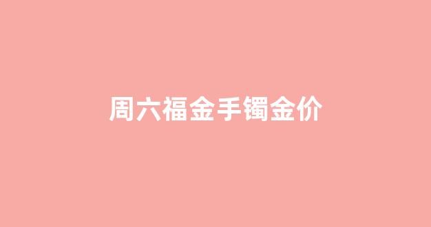 周六福金手镯金价_周六福金镯子多少钱