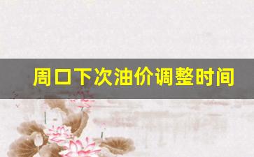 周口下次油价调整时间-周口油价92汽油价格