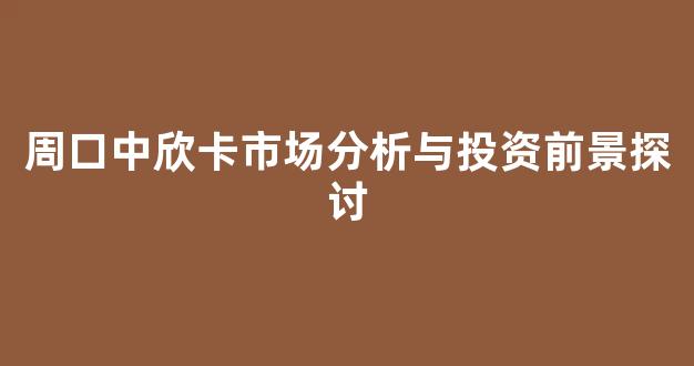 周口中欣卡市场分析与投资前景探讨
