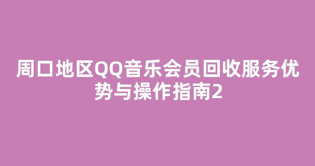 周口地区QQ音乐会员回收服务优势与操作指南