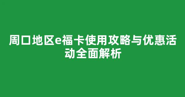 周口地区e福卡使用攻略与优惠活动全面解析