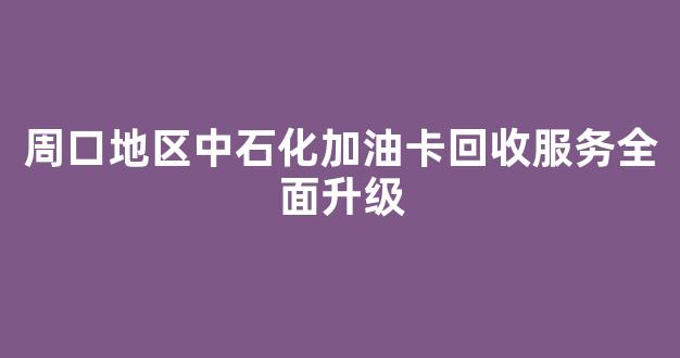 周口地区中石化加油卡回收服务全面升级