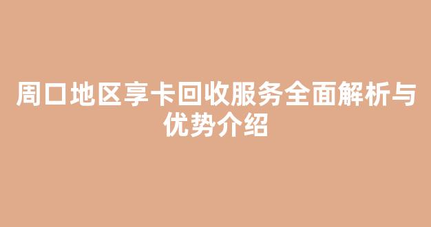 周口地区享卡回收服务全面解析与优势介绍