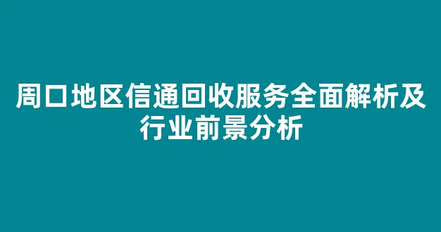 周口地区信通回收服务全面解析及行业前景分析